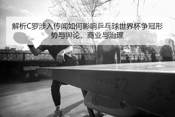 解析C罗涉入传闻如何影响乒乓球世界杯争冠形势与舆论、商业与治理