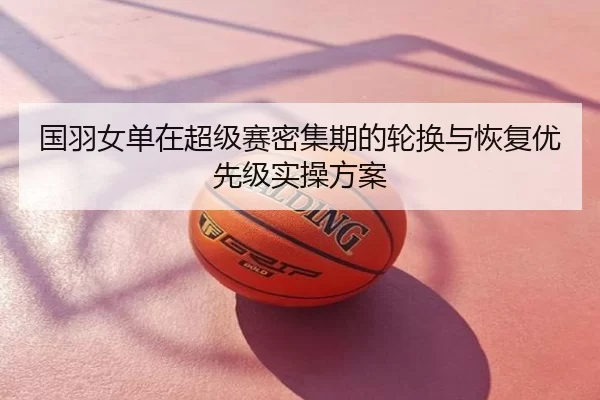 国羽女单在超级赛密集期的轮换与恢复优先级实操方案