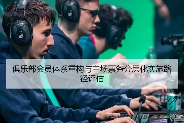 俱乐部会员体系重构与主场票务分层化实施路径评估