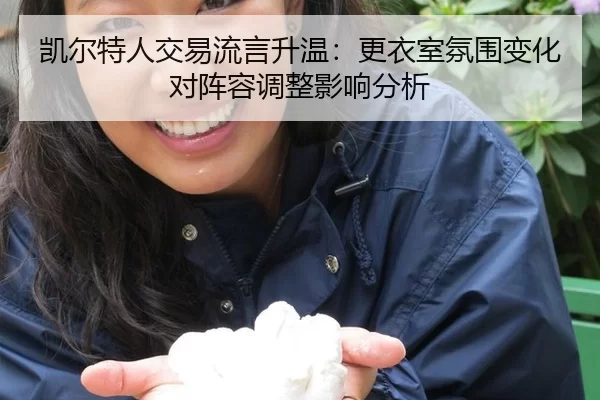 凯尔特人交易流言升温：更衣室氛围变化对阵容调整影响分析